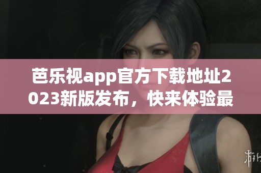 芭乐视app官方下载地址2023新版发布，快来体验最新功能！