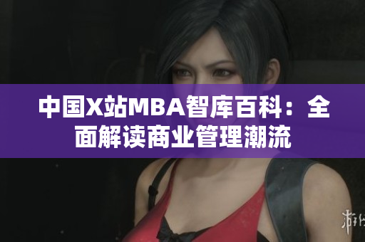 中国X站MBA智库百科：全面解读商业管理潮流