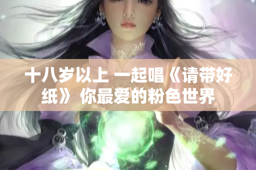 十八岁以上 一起唱《请带好纸》 你最爱的粉色世界