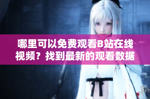 哪里可以免费观看B站在线视频？找到最新的观看数据