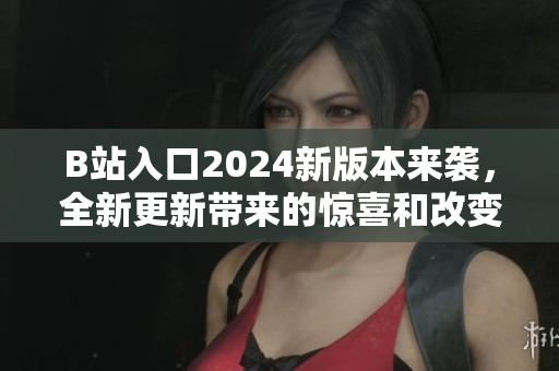 B站入口2024新版本来袭，全新更新带来的惊喜和改变
