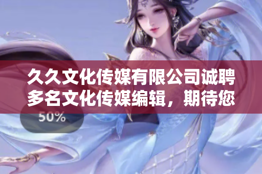 久久文化传媒有限公司诚聘多名文化传媒编辑，期待您的加入!