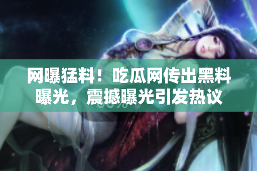 网曝猛料！吃瓜网传出黑料曝光，震撼曝光引发热议