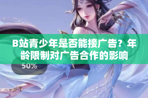 B站青少年是否能接广告？年龄限制对广告合作的影响