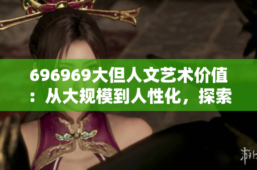 696969大但人文艺术价值：从大规模到人性化，探索其独特魅力