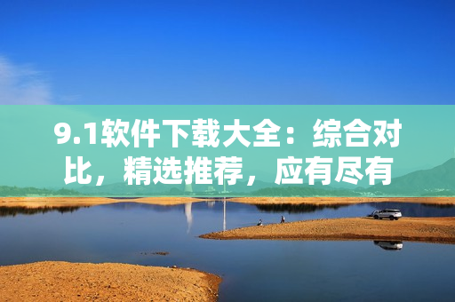 9.1软件下载大全：综合对比，精选推荐，应有尽有