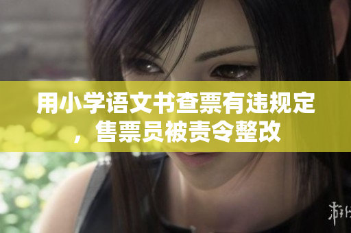 用小学语文书查票有违规定，售票员被责令整改