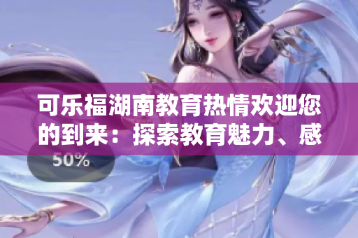 可乐福湖南教育热情欢迎您的到来：探索教育魅力、感受励志故事