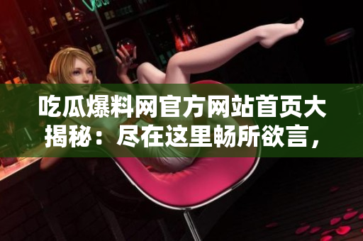 吃瓜爆料网官方网站首页大揭秘：尽在这里畅所欲言，最新独家爆料一网打尽