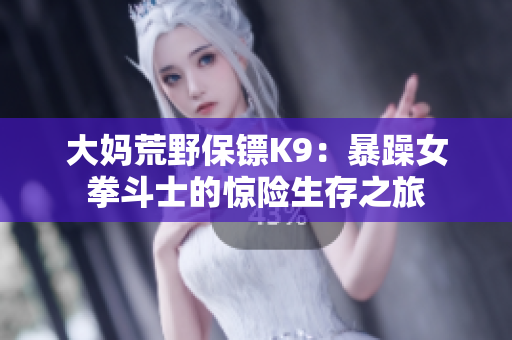 大妈荒野保镖K9：暴躁女拳斗士的惊险生存之旅