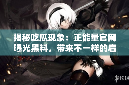 揭秘吃瓜现象：正能量官网曝光黑料，带来不一样的启发与触动
