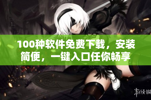 100种软件免费下载，安装简便，一键入口任你畅享