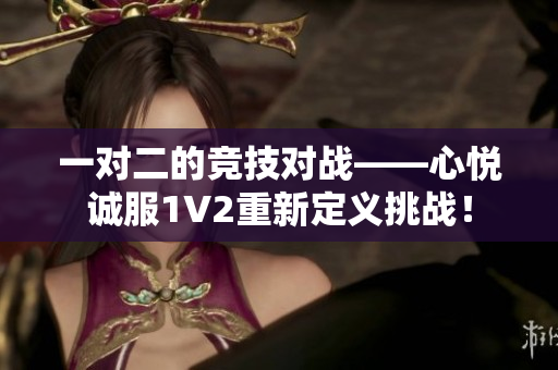 一对二的竞技对战——心悦诚服1V2重新定义挑战！