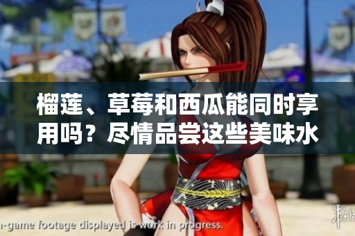 榴莲、草莓和西瓜能同时享用吗？尽情品尝这些美味水果的新鲜组合