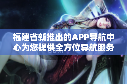 福建省新推出的APP导航中心为您提供全方位导航服务