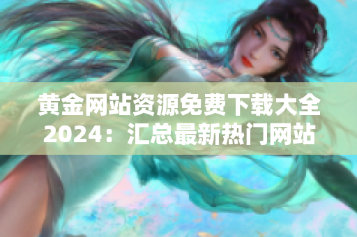 黄金网站资源免费下载大全2024：汇总最新热门网站及下载链接 【编辑推荐】