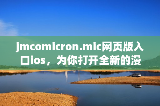 jmcomicron.mic网页版入口ios，为你打开全新的漫画世界