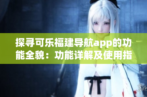 探寻可乐福建导航app的功能全貌：功能详解及使用指南