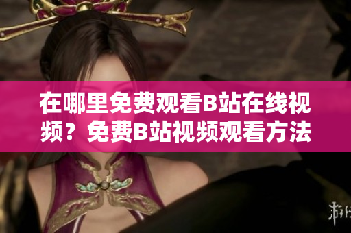 在哪里免费观看B站在线视频？免费B站视频观看方法一览