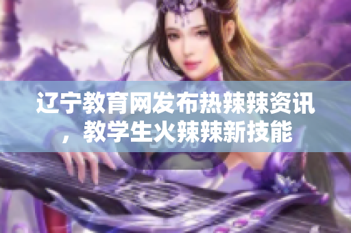 辽宁教育网发布热辣辣资讯，教学生火辣辣新技能