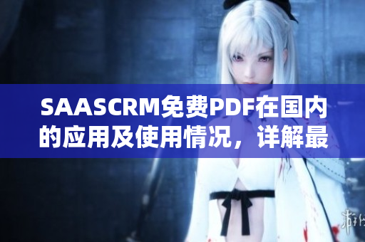 SAASCRM免费PDF在国内的应用及使用情况，详解最新相关信息