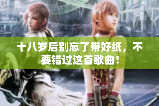 十八岁后别忘了带好纸，不要错过这首歌曲！