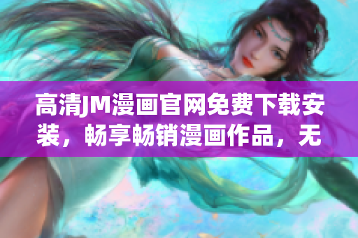 高清JM漫画官网免费下载安装，畅享畅销漫画作品，无需付费