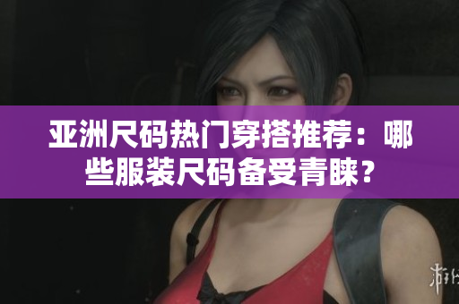 亚洲尺码热门穿搭推荐：哪些服装尺码备受青睐？