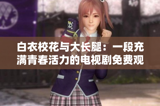 白衣校花与大长腿：一段充满青春活力的电视剧免费观看