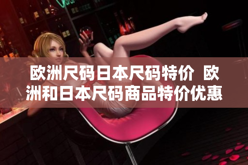 欧洲尺码日本尺码特价  欧洲和日本尺码商品特价优惠中 