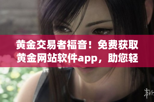 黄金交易者福音！免费获取黄金网站软件app，助您轻松把握黄金市场！