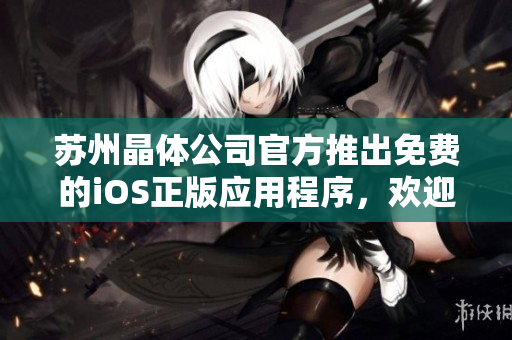 苏州晶体公司官方推出免费的iOS正版应用程序，欢迎下载享受高品质体验