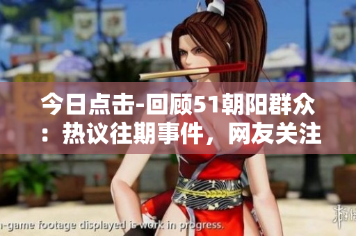 今日点击-回顾51朝阳群众：热议往期事件，网友关注度飙升