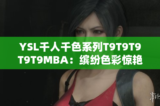 YSL千人千色系列T9T9T9T9T9MBA：缤纷色彩惊艳登场