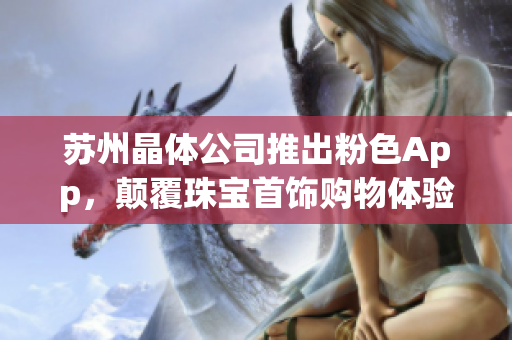 苏州晶体公司推出粉色App，颠覆珠宝首饰购物体验