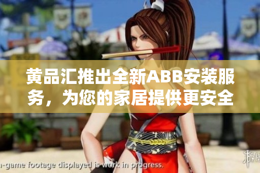 黄品汇推出全新ABB安装服务，为您的家居提供更安全的电气设备