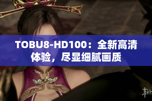 TOBU8-HD100：全新高清体验，尽显细腻画质
