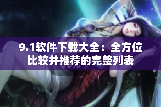 9.1软件下载大全：全方位比较并推荐的完整列表