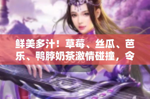 鲜美多汁！草莓、丝瓜、芭乐、鸭脖奶茶激情碰撞，令人垂涎欲滴的美味搭配！