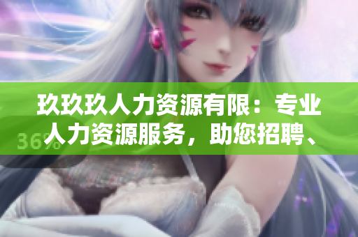 玖玖玖人力资源有限：专业人力资源服务，助您招聘、培训、激励团队