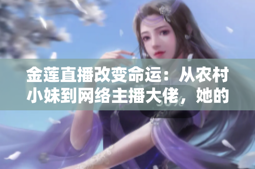 金莲直播改变命运：从农村小妹到网络主播大佬，她的传奇故事令人震撼