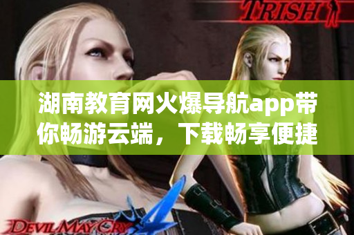 湖南教育网火爆导航app带你畅游云端，下载畅享便捷导航服务