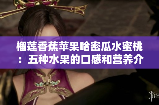 榴莲香蕉苹果哈密瓜水蜜桃：五种水果的口感和营养介绍