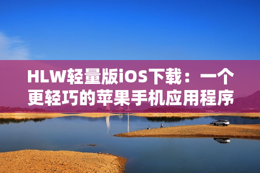 HLW轻量版iOS下载：一个更轻巧的苹果手机应用程序