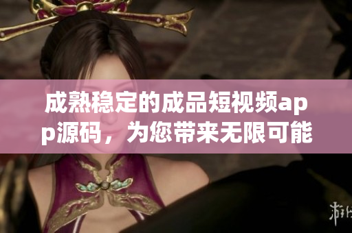 成熟稳定的成品短视频app源码，为您带来无限可能
