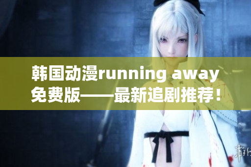 韩国动漫running away免费版——最新追剧推荐！_小编力荐