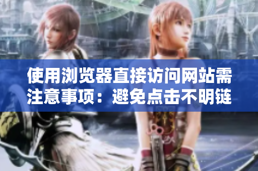 使用浏览器直接访问网站需注意事项：避免点击不明链接，确保输入正确网址，验证网站安全性。