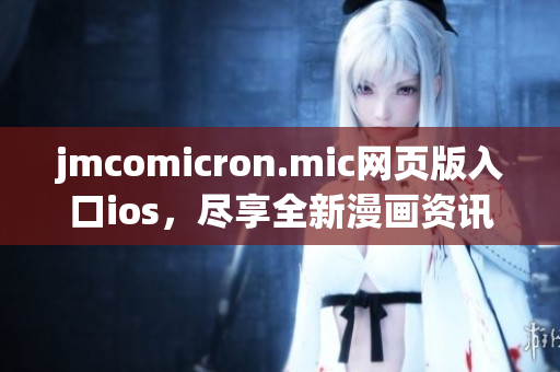 jmcomicron.mic网页版入口ios，尽享全新漫画资讯浏览体验