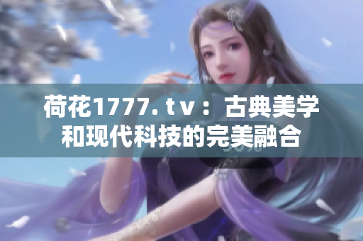 荷花1777. tⅴ：古典美学和现代科技的完美融合