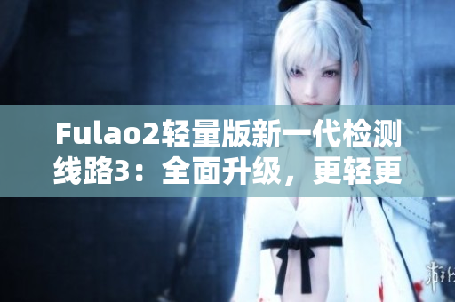 Fulao2轻量版新一代检测线路3：全面升级，更轻更快更准确